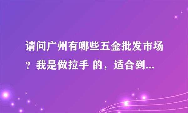 请问广州有哪些五金批发市场？我是做拉手 的，适合到哪个市场？广州哪个批发市场最大？