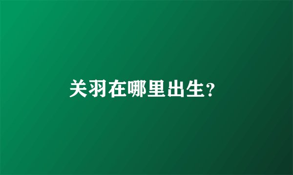 关羽在哪里出生？