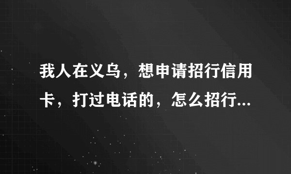 我人在义乌,想申请招行信用卡,打过电话的,怎么招行业务员还不来办理