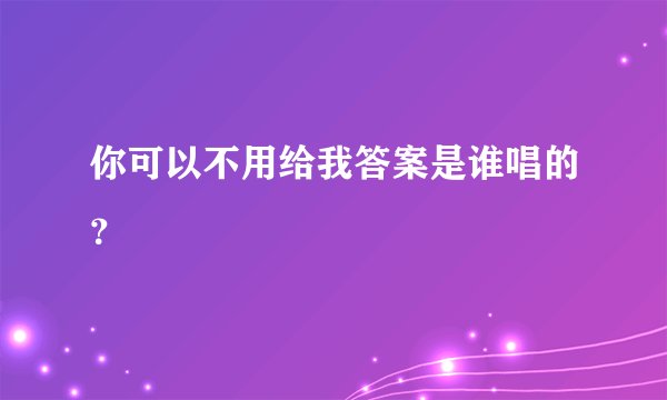 你可以不用给我答案是谁唱的？