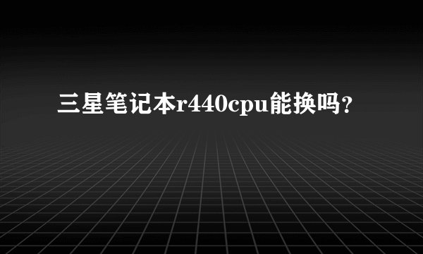 三星笔记本r440cpu能换吗？