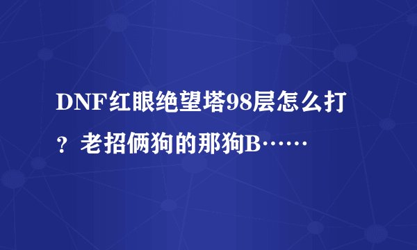 DNF红眼绝望塔98层怎么打？老招俩狗的那狗B……