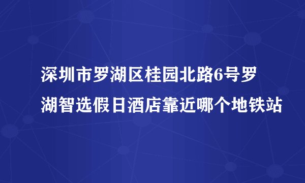 深圳市罗湖区桂园北路6号罗湖智选假日酒店靠近哪个地铁站