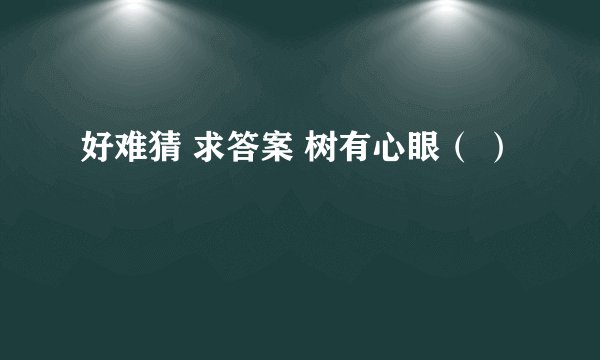 好难猜 求答案 树有心眼（ ）