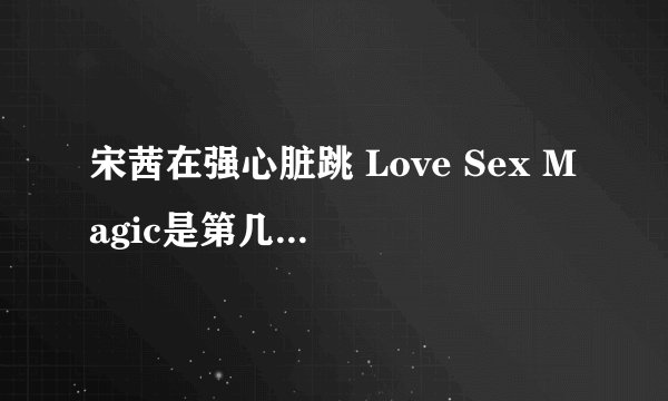 宋茜在强心脏跳 Love Sex Magic是第几期啊？？？