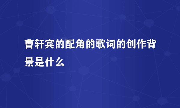 曹轩宾的配角的歌词的创作背景是什么