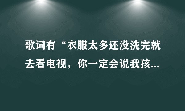 歌词有“衣服太多还没洗完就去看电视，你一定会说我孩子气