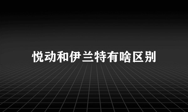 悦动和伊兰特有啥区别
