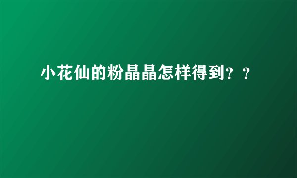小花仙的粉晶晶怎样得到？？