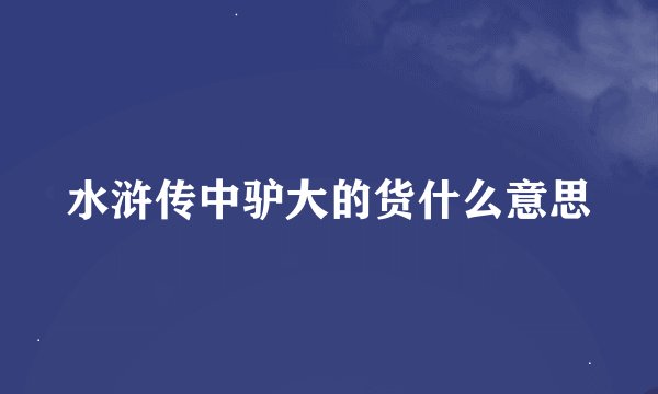 水浒传中驴大的货什么意思