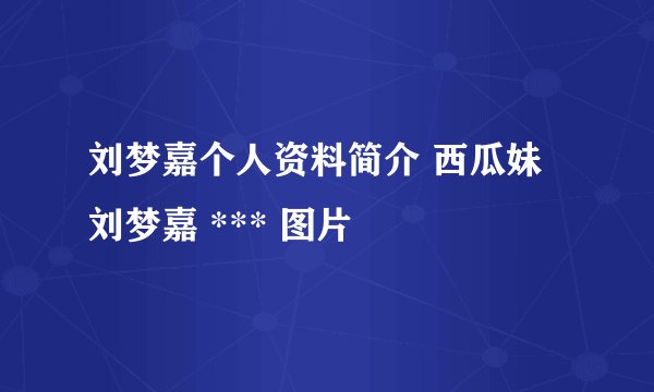 刘梦嘉个人资料简介 西瓜妹刘梦嘉 *** 图片