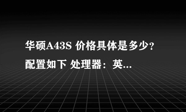 华硕A43S 价格具体是多少？配置如下 处理器：英特尔B815 内存4G 64位操作系统 使用效果如何？