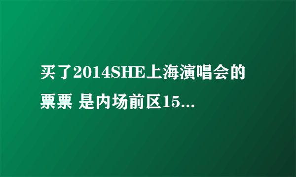 买了2014SHE上海演唱会的票票 是内场前区15排的位置 请问这个位置怎么样啊 会不会看不见被挡呢。。。