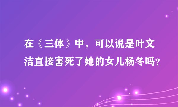 在《三体》中，可以说是叶文洁直接害死了她的女儿杨冬吗？