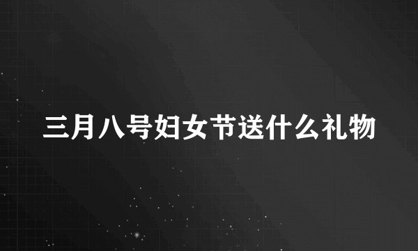三月八号妇女节送什么礼物