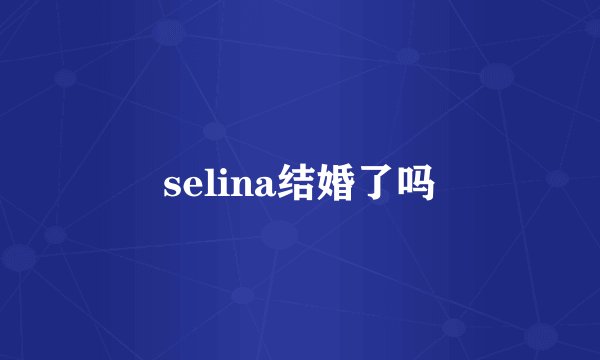 selina结婚了吗