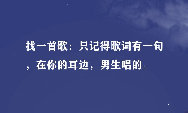 找一首歌：只记得歌词有一句，在你的耳边，男生唱的。