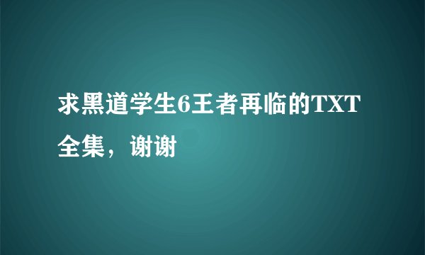 求黑道学生6王者再临的TXT全集，谢谢