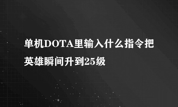 单机DOTA里输入什么指令把英雄瞬间升到25级