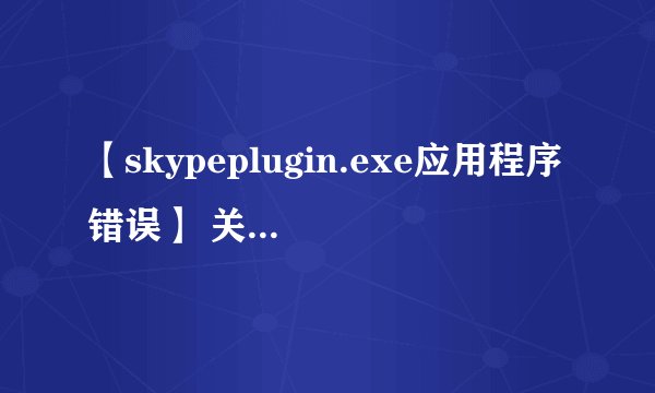 【skypeplugin.exe应用程序错误】 关机的时候出现应用程序无法正常启动 0xc0000142