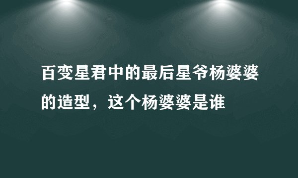 百变星君中的最后星爷杨婆婆的造型，这个杨婆婆是谁
