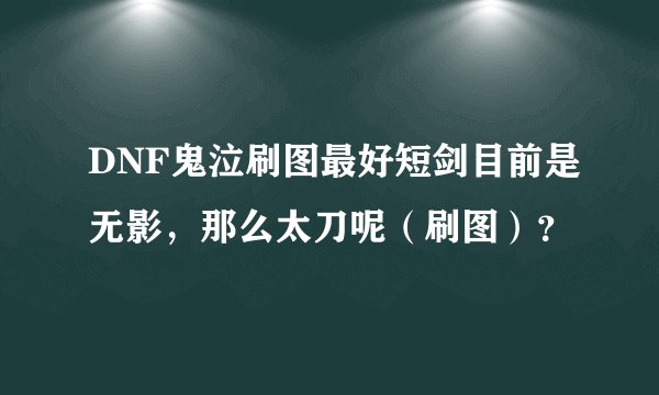 DNF鬼泣刷图最好短剑目前是无影，那么太刀呢（刷图）？