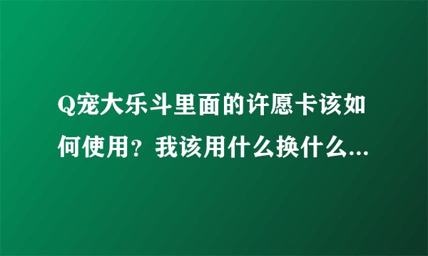 Q宠大乐斗里面的许愿卡该如何使用？我该用什么换什么？最合理呢？