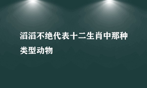 滔滔不绝代表十二生肖中那种类型动物