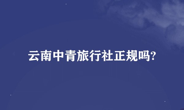 云南中青旅行社正规吗?
