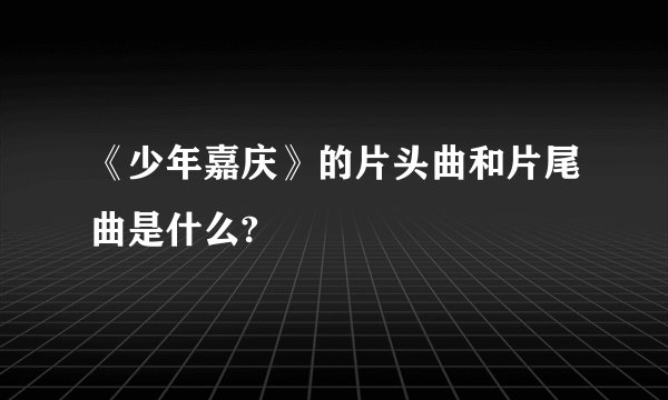 《少年嘉庆》的片头曲和片尾曲是什么?