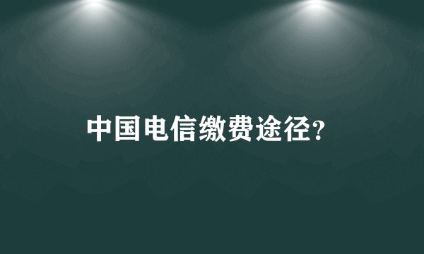 中国电信缴费途径？