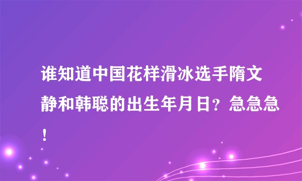 谁知道中国花样滑冰选手隋文静和韩聪的出生年月日？急急急！