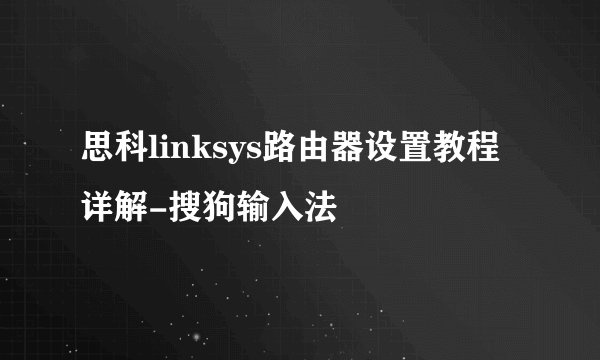思科linksys路由器设置教程详解-搜狗输入法
