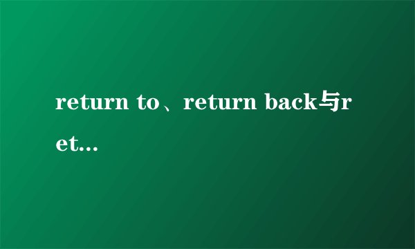 return to、return back与return into的区别 求求你们了！