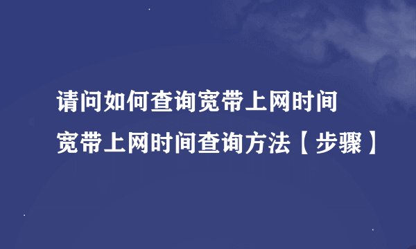 请问如何查询宽带上网时间 宽带上网时间查询方法【步骤】