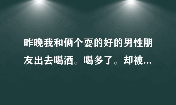 昨晚我和俩个耍的好的男性朋友出去喝酒。喝多了。却被他们上了。怎么办了。当时自己也没有控制住。事后感