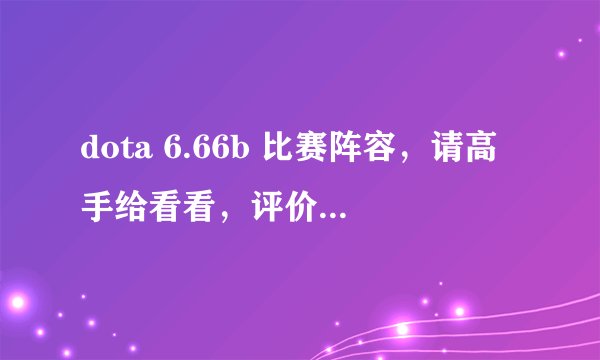 dota 6.66b 比赛阵容，请高手给看看，评价评价，谢谢各位。