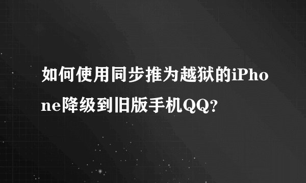 如何使用同步推为越狱的iPhone降级到旧版手机QQ？