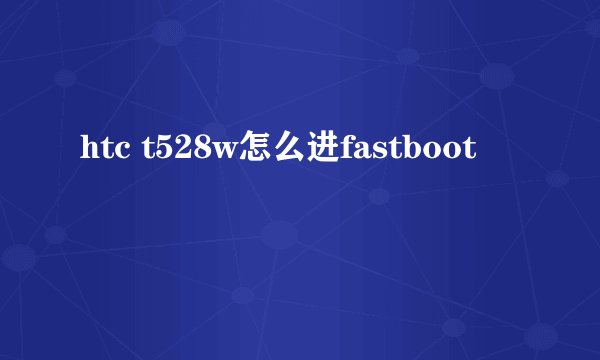 htc t528w怎么进fastboot