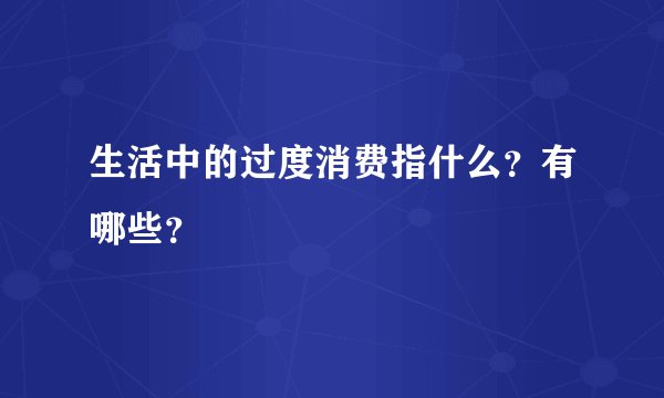 生活中的过度消费指什么？有哪些？