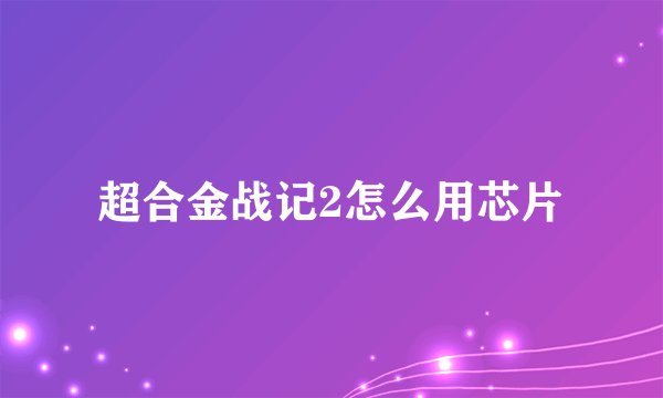超合金战记2怎么用芯片
