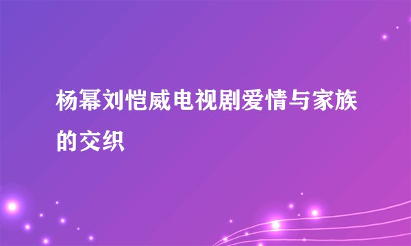 杨幂刘恺威电视剧爱情与家族的交织
