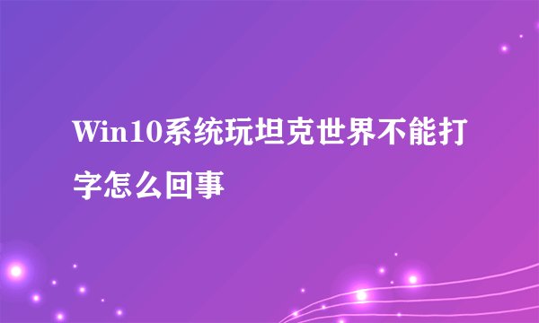 Win10系统玩坦克世界不能打字怎么回事