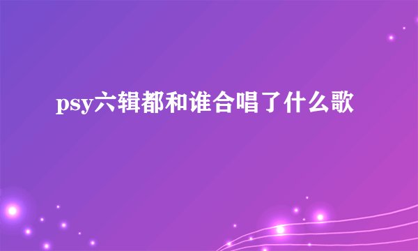 psy六辑都和谁合唱了什么歌