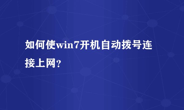 如何使win7开机自动拨号连接上网?
