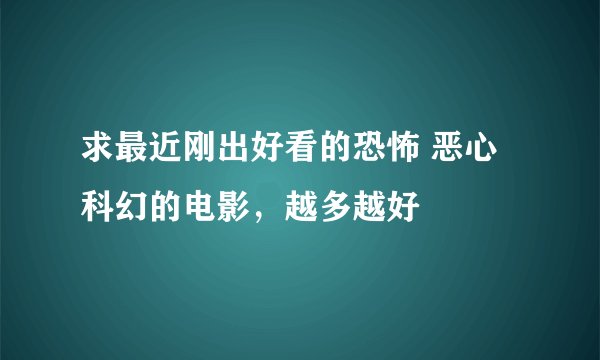 求最近刚出好看的恐怖 恶心 科幻的电影，越多越好