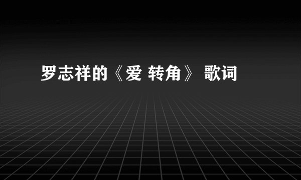 罗志祥的《爱 转角》 歌词