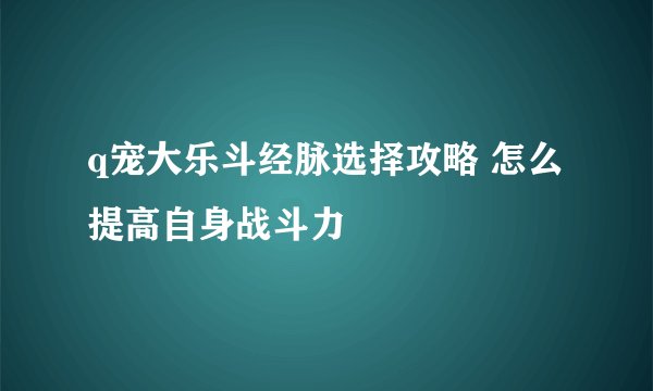 q宠大乐斗经脉选择攻略 怎么提高自身战斗力