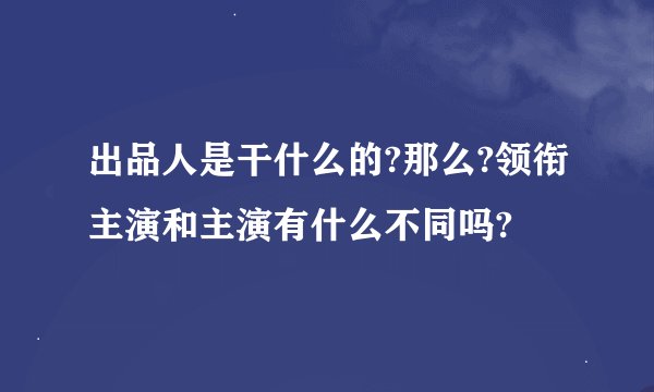 出品人是干什么的?那么?领衔主演和主演有什么不同吗?