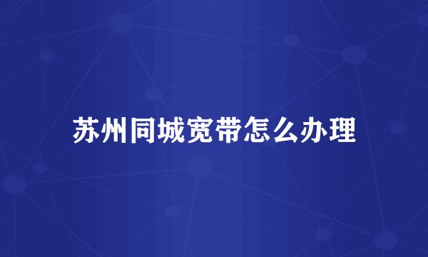苏州同城宽带怎么办理